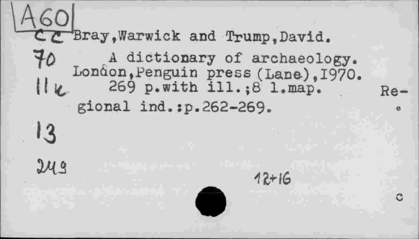 ﻿Або
С С Bray,Warwick and Trump,David.
^0 A dictionary of archaeology.
London,Penguin press (Lane-), 1970.
II j^.	269 p.with ill.$8 l.map.
gional ind.sp.262-269.
13
гчз
1«